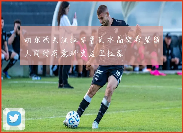 切尔西关注拉克鲁瓦水晶宫希望留人同时有意科莫后卫拉蒙