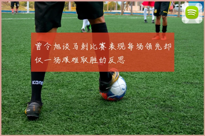 曾令旭谈马刺比赛表现每场领先却仅一场艰难取胜的反思