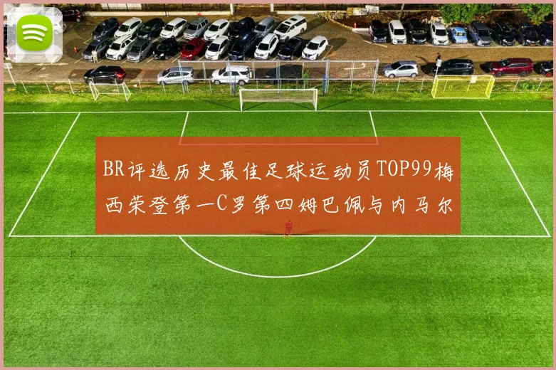 BR评选历史最佳足球运动员TOP99梅西荣登第一C罗第四姆巴佩与内马尔排名解析