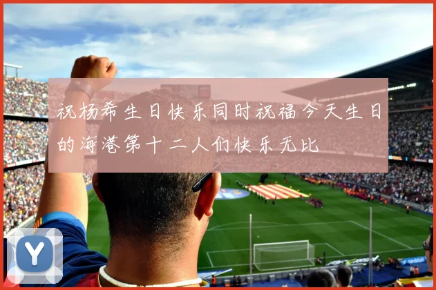 祝杨希生日快乐同时祝福今天生日的海港第十二人们快乐无比