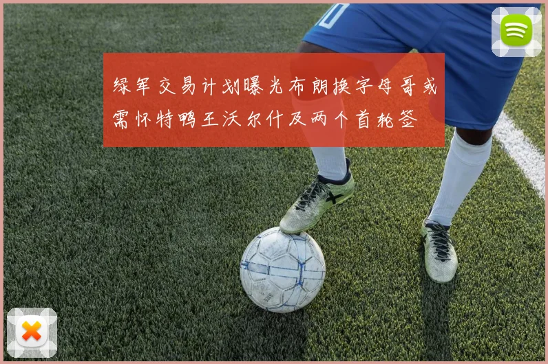 绿军交易计划曝光布朗换字母哥或需怀特鸭王沃尔什及两个首轮签