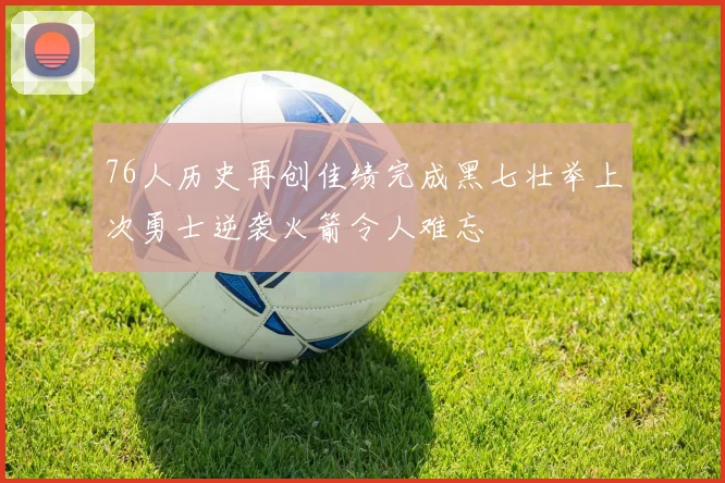 76人历史再创佳绩完成黑七壮举上次勇士逆袭火箭令人难忘