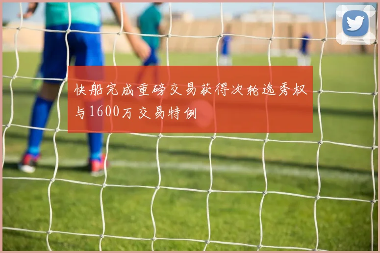 快船完成重磅交易获得次轮选秀权与1600万交易特例