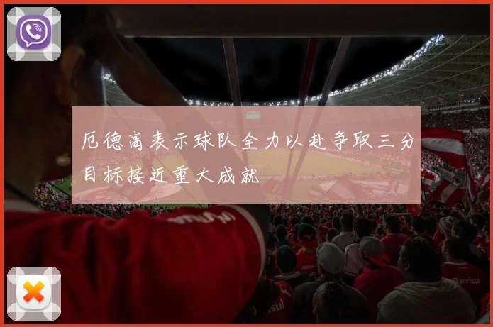 厄德高表示球队全力以赴争取三分目标接近重大成就