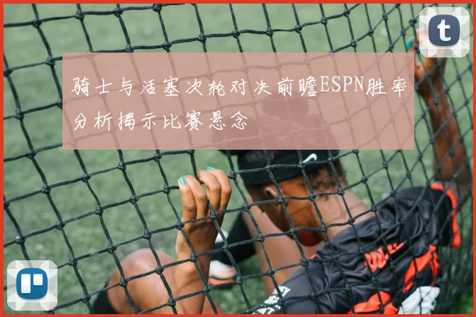 骑士与活塞次轮对决前瞻ESPN胜率分析揭示比赛悬念