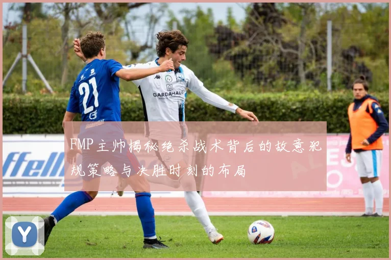 FMP主帅揭秘绝杀战术背后的故意犯规策略与决胜时刻的布局