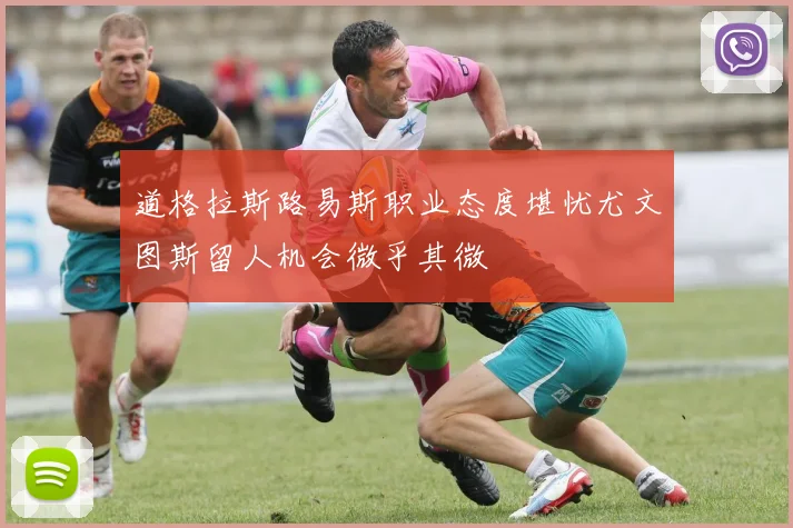 道格拉斯路易斯职业态度堪忧尤文图斯留人机会微乎其微