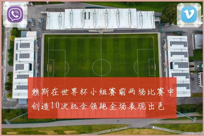 赖斯在世界杯小组赛前两场比赛中创造10次机会领跑全场表现出色