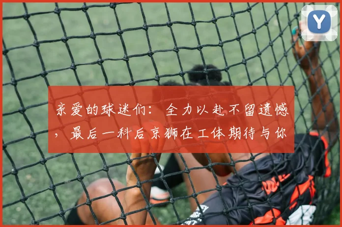 亲爱的球迷们：全力以赴不留遗憾，最后一科后京狮在工体期待与你相聚