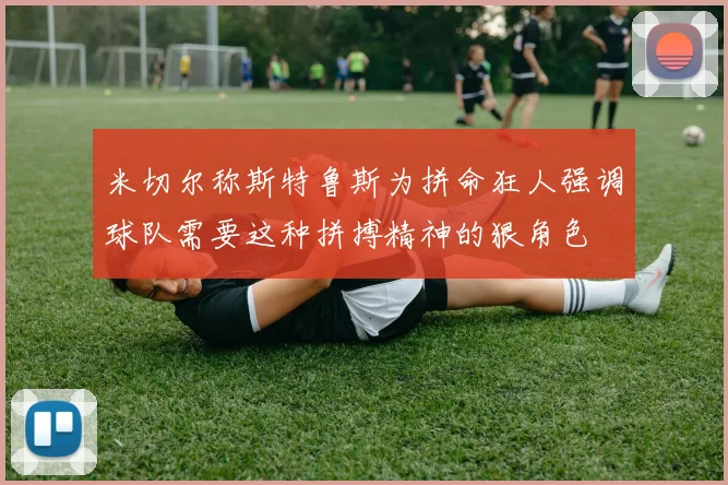 米切尔称斯特鲁斯为拼命狂人强调球队需要这种拼搏精神的狠角色