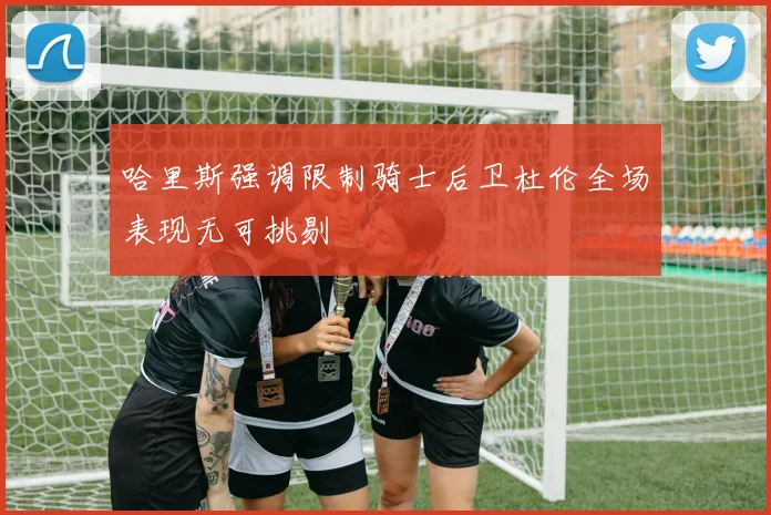 哈里斯强调限制骑士后卫杜伦全场表现无可挑剔