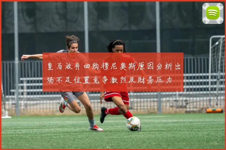 皇马放弃回购穆尼奥斯原因分析出场不足位置竞争激烈及财务压力