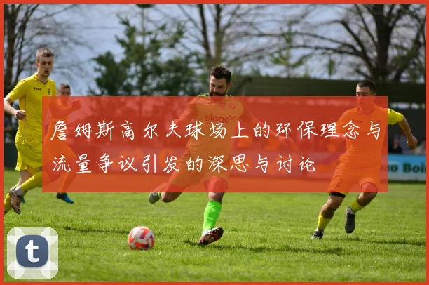 詹姆斯高尔夫球场上的环保理念与流量争议引发的深思与讨论